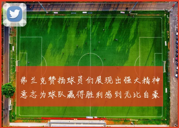 弗兰克赞扬球员们展现出强大精神意志为球队赢得胜利感到无比自豪