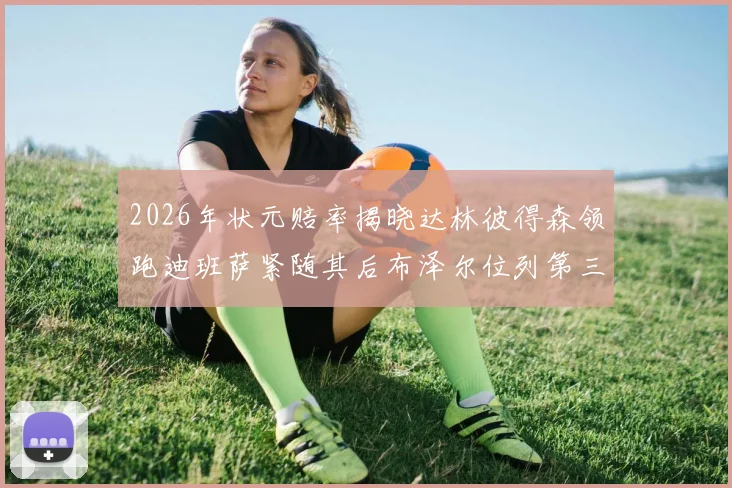 2026年状元赔率揭晓达林彼得森领跑迪班萨紧随其后布泽尔位列第三