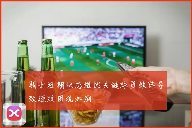 骑士近期状态堪忧关键球员缺阵导致连败困境加剧
