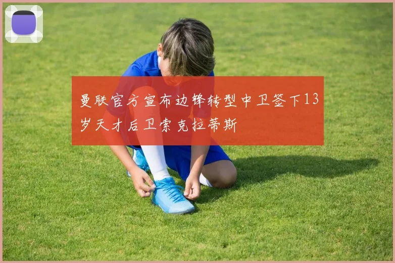 曼联官方宣布边锋转型中卫签下13岁天才后卫索克拉蒂斯