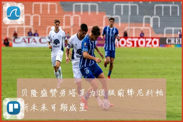 贝隆盛赞劳塔罗为顶级前锋尼科帕斯未来可期成星