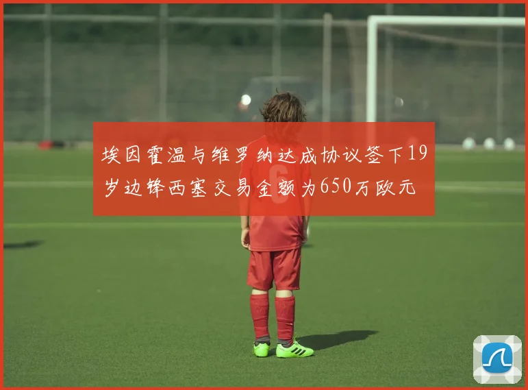 埃因霍温与维罗纳达成协议签下19岁边锋西塞交易金额为650万欧元