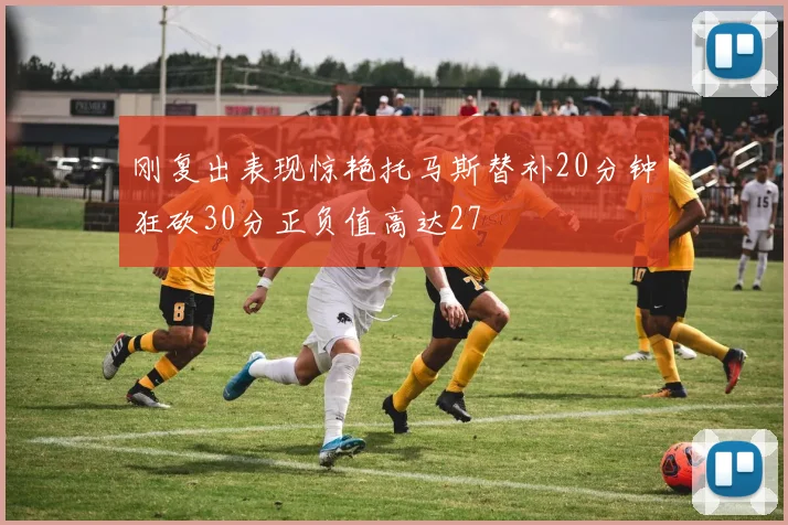 刚复出表现惊艳托马斯替补20分钟狂砍30分正负值高达27