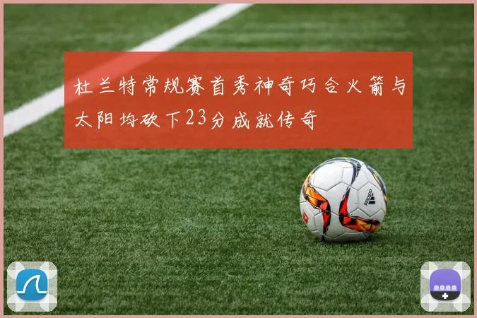 杜兰特常规赛首秀神奇巧合火箭与太阳均砍下23分成就传奇