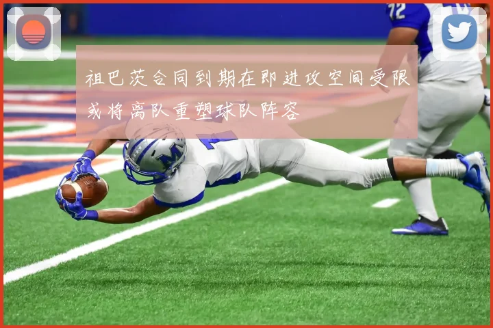 祖巴茨合同到期在即进攻空间受限或将离队重塑球队阵容