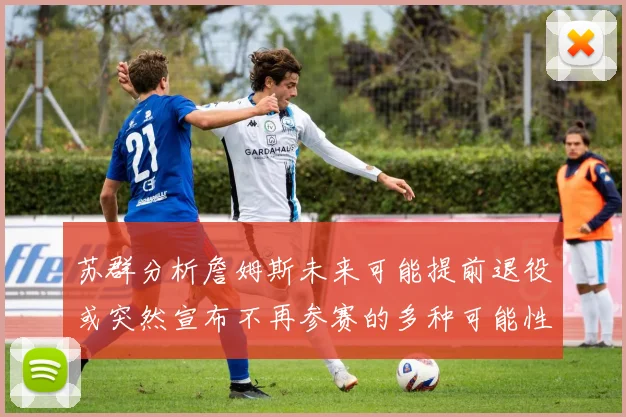 苏群分析詹姆斯未来可能提前退役或突然宣布不再参赛的多种可能性