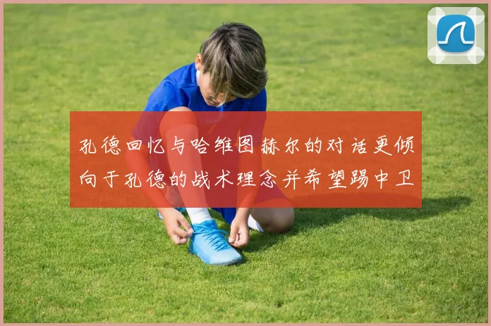 孔德回忆与哈维图赫尔的对话更倾向于孔德的战术理念并希望踢中卫