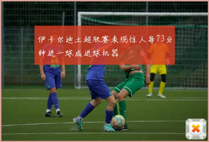 伊卡尔迪土超联赛表现惊人每73分钟进一球成进球机器