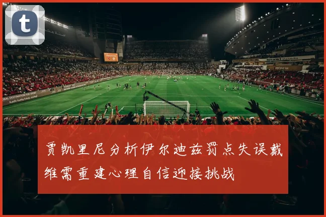 贾凯里尼分析伊尔迪兹罚点失误戴维需重建心理自信迎接挑战