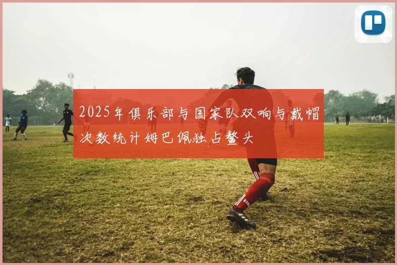 2025年俱乐部与国家队双响与戴帽次数统计姆巴佩独占鳌头