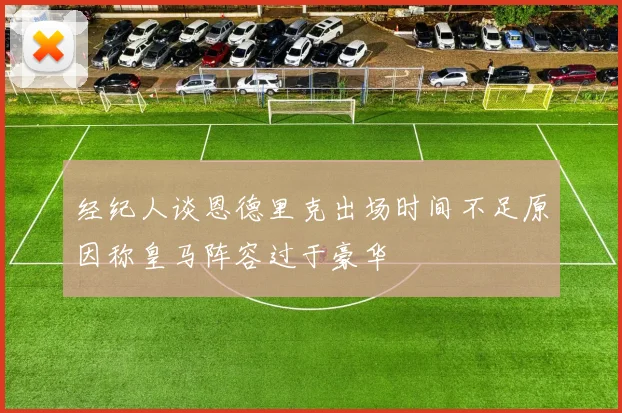 经纪人谈恩德里克出场时间不足原因称皇马阵容过于豪华
