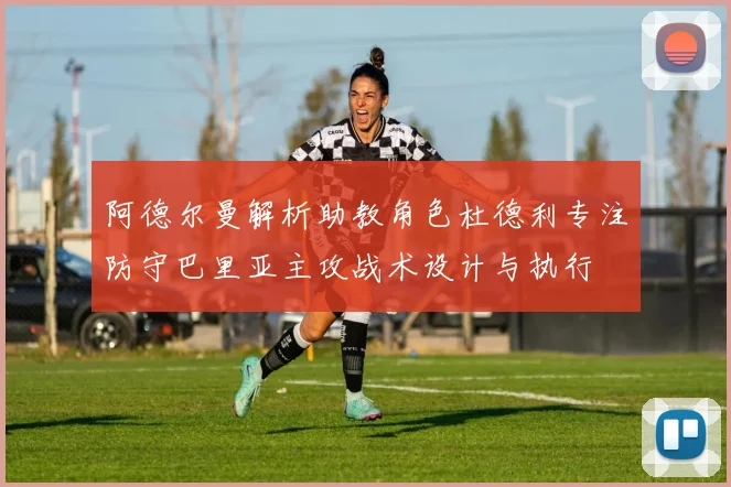 阿德尔曼解析助教角色杜德利专注防守巴里亚主攻战术设计与执行