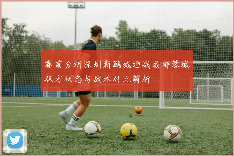 赛前分析深圳新鹏城迎战成都蓉城双方状态与战术对比解析