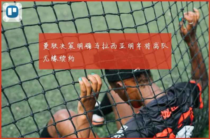 曼联决策明确马拉西亚明年将离队无缘续约