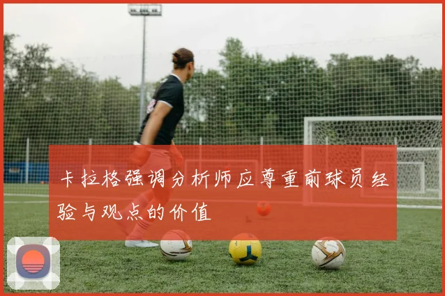 卡拉格强调分析师应尊重前球员经验与观点的价值