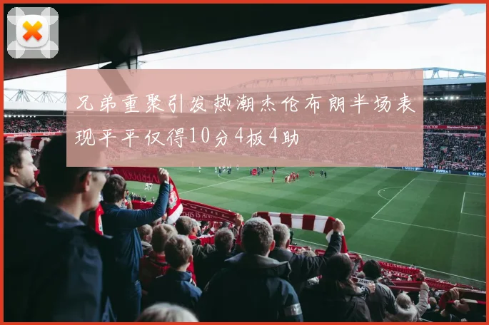 兄弟重聚引发热潮杰伦布朗半场表现平平仅得10分4板4助
