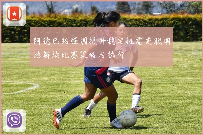 阿德巴约强调提升稳定性需更聪明地解读比赛策略与执行