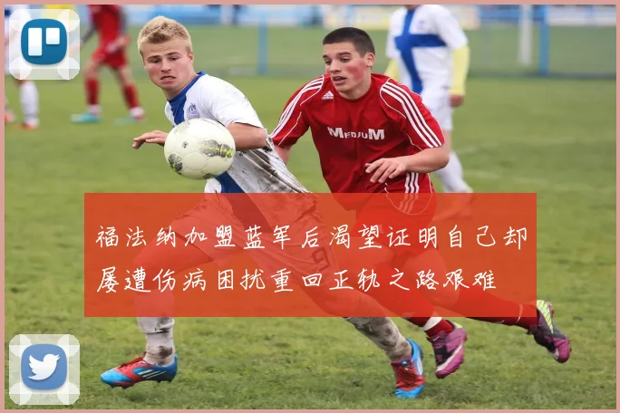 福法纳加盟蓝军后渴望证明自己却屡遭伤病困扰重回正轨之路艰难